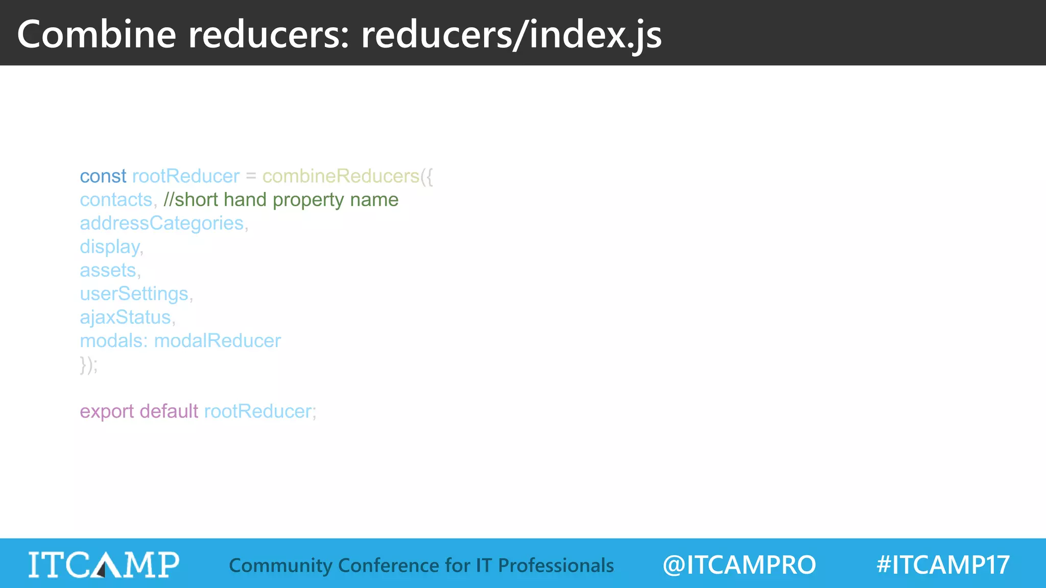 @ITCAMPRO #ITCAMP17Community Conference for IT Professionals Combine reducers: reducers/index.js const rootReducer = combineReducers({ contacts, //short hand property name addressCategories, display, assets, userSettings, ajaxStatus, modals: modalReducer }); export default rootReducer; 