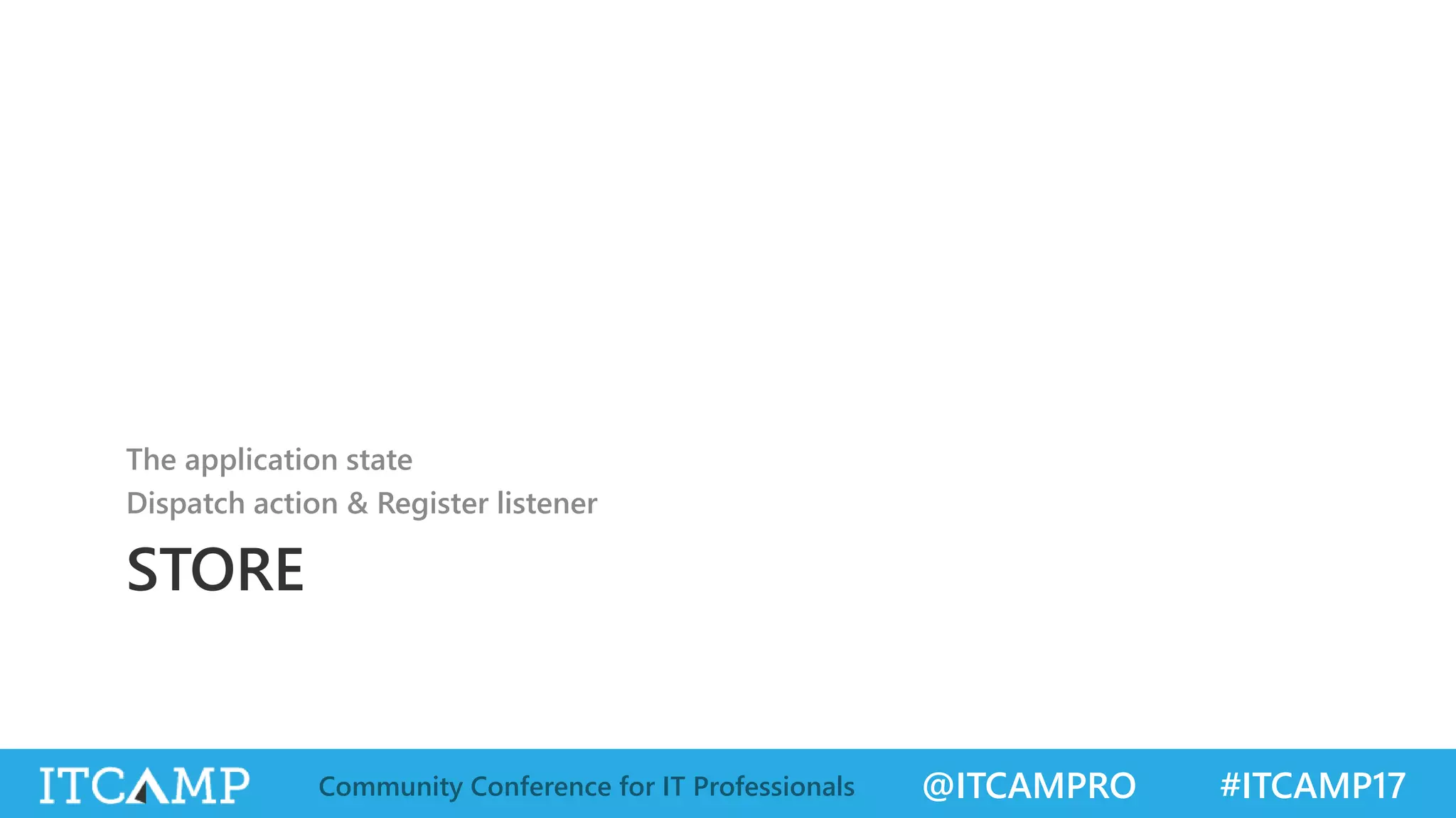 @ITCAMPRO #ITCAMP17Community Conference for IT Professionals STORE The application state Dispatch action & Register listener 