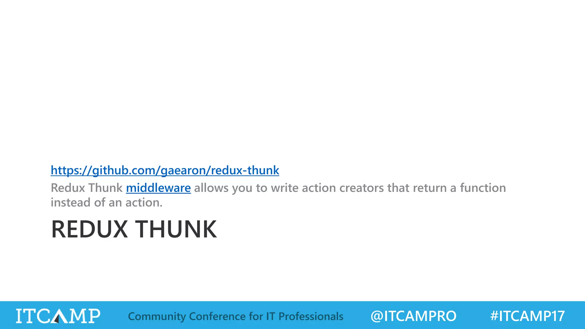@ITCAMPRO #ITCAMP17Community Conference for IT Professionals REDUX THUNK https://github.com/gaearon/redux-thunk Redux Thunk middleware allows you to write action creators that return a function instead of an action. 