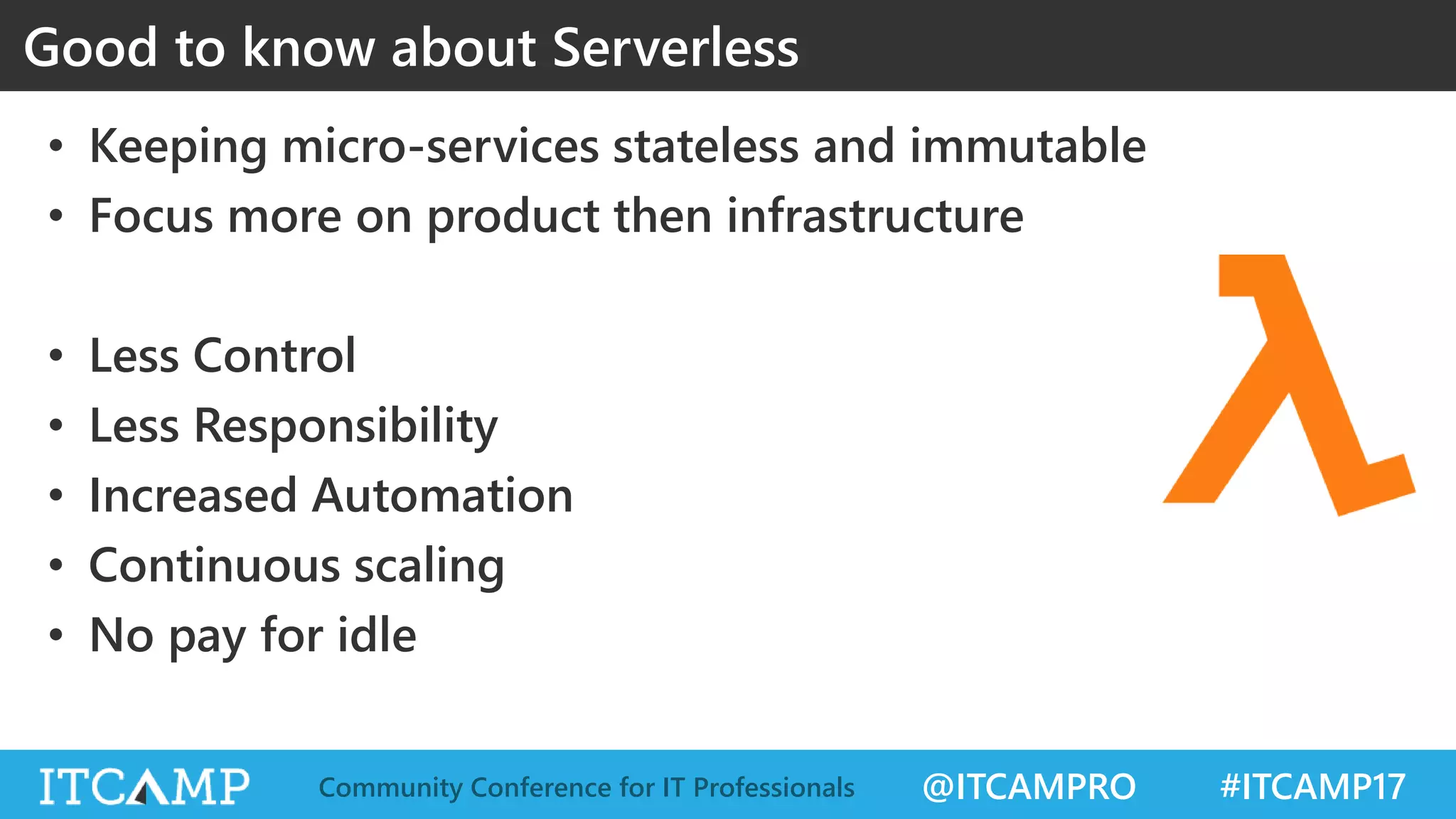 @ITCAMPRO #ITCAMP17Community Conference for IT Professionals Good to know about Serverless • Keeping micro-services stateless and immutable • Focus more on product then infrastructure • Less Control • Less Responsibility • Increased Automation • Continuous scaling • No pay for idle 