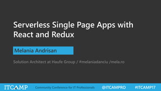 @ITCAMPRO #ITCAMP17Community Conference for IT Professionals
Serverless Single Page Apps with
React and Redux
Solution Architect at Haufe Group / #melaniadanciu /mela.ro
Melania Andrisan
 