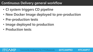 @ITCAMPRO #ITCAMP17Community Conference for IT Professionals
• CI system triggers CD pipeline
• New Docker Image deployed to pre-production
• Pre-production tests
• Image deployed to production
• Production tests
Continuous Delivery general workflow
 