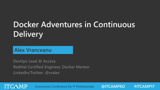 @ITCAMPRO #ITCAMP17Community Conference for IT Professionals
Docker Adventures in Continuous
Delivery
Alex Vranceanu
DevOps Lead @ Accesa
RedHat Certified Engineer, Docker Mentor
LinkedIn/Twitter: @vralex
 