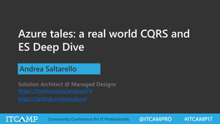 @ITCAMPRO #ITCAMP17Community Conference for IT Professionals
Azure tales: a real world CQRS and
ES Deep Dive
Andrea Saltarello
Solution Architect @ Managed Designs
https://twitter.com/andysal74
https://github.com/andysal
 