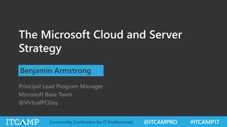 @ITCAMPRO #ITCAMP17Community Conference for IT Professionals
The Microsoft Cloud and Server
Strategy
Benjamin Armstrong
Principal Lead Program Manager
Microsoft Base Team
@VirtualPCGuy
 