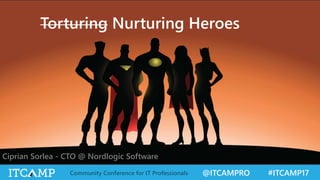 @ITCAMPRO #ITCAMP17Community Conference for IT Professionals
Torturing Nurturing Heroes
Ciprian Sorlea - CTO @ Nordlogic Software
 