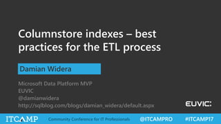 @ITCAMPRO #ITCAMP17Community Conference for IT Professionals
Columnstore indexes – best
practices for the ETL process
Damian Widera
Microsoft Data Platform MVP
EUVIC
@damianwidera
http://sqlblog.com/blogs/damian_widera/default.aspx
 