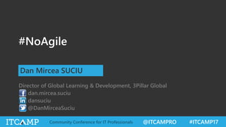 @ITCAMPRO #ITCAMP17Community Conference for IT Professionals
#NoAgile
Dan Mircea SUCIU
Director of Global Learning & Development, 3Pillar Global
dan.mircea.suciu
dansuciu
@DanMirceaSuciu
 