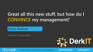 @ITCAMPRO #ITCAMP17Community Conference for IT Professionals
Great all this new stuff, but how do I
CONVINCE my management?
Erwin Derksen
Architect / Consultant
 