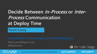 @ITCAMPRO #ITCAMP17Community Conference for IT Professionals
Decide Between In-Process or Inter-
Process Communication
at Deploy Time
Florin Coroş
www.infiniswiss.com | www.iquarc.com | onCodeDesign.com
florin.coros@iquarc.com
@florincoros
 