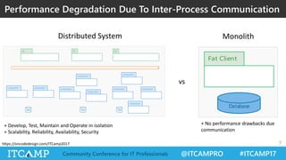@ITCAMPRO #ITCAMP17Community Conference for IT Professionals
https://oncodedesign.com/ITCamp2017
Performance Degradation Due To Inter-Process Communication
7
Data Data Data
Database
vs
Distributed System Monolith
+ No performance drawbacks due
communication
+ Develop, Test, Maintain and Operate in isolation
+ Scalability, Reliability, Availability, Security
 