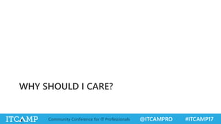 @ITCAMPRO #ITCAMP17Community Conference for IT Professionals
WHY SHOULD I CARE?
 