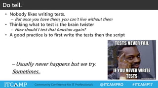 @ITCAMPRO #ITCAMP17Community Conference for IT Professionals
• Nobody likes writing tests.
– But once you have them, you can’t live without them
• Thinking what to test is the brain twister
– How should I test that function again?
• A good practice is to first write the tests then the script
Do tell.
–Usually never happens but we try.
Sometimes..
 