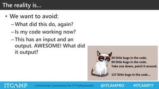 @ITCAMPRO #ITCAMP17Community Conference for IT Professionals
• We want to avoid:
–What did this do, again?
–Is my code working now?
–This has an input and an
output. AWESOME! What did
it output?
The reality is…
 
