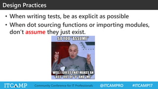 @ITCAMPRO #ITCAMP17Community Conference for IT Professionals
• When writing tests, be as explicit as possible
• When dot sourcing functions or importing modules,
don’t assume they just exist.
Design Practices
 