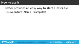 @ITCAMPRO #ITCAMP17Community Conference for IT Professionals
• Pester provides an easy way to start a .tests file
–New-Fixture -Name ITCamp2017
How to use it
 