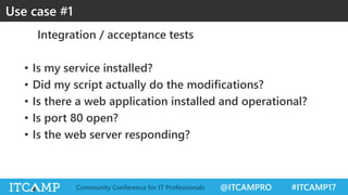 @ITCAMPRO #ITCAMP17Community Conference for IT Professionals
Integration / acceptance tests
• Is my service installed?
• Did my script actually do the modifications?
• Is there a web application installed and operational?
• Is port 80 open?
• Is the web server responding?
Use case #1
 