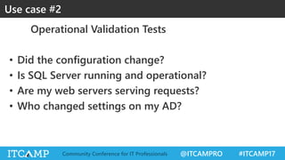 @ITCAMPRO #ITCAMP17Community Conference for IT Professionals
Operational Validation Tests
• Did the configuration change?
• Is SQL Server running and operational?
• Are my web servers serving requests?
• Who changed settings on my AD?
Use case #2
 
