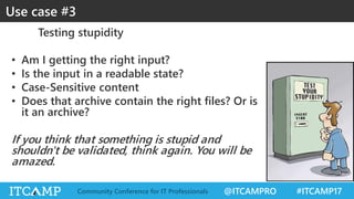 @ITCAMPRO #ITCAMP17Community Conference for IT Professionals
Testing stupidity
• Am I getting the right input?
• Is the input in a readable state?
• Case-Sensitive content
• Does that archive contain the right files? Or is
it an archive?
If you think that something is stupid and
shouldn't be validated, think again. You will be
amazed.
Use case #3
 