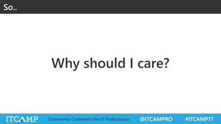 @ITCAMPRO #ITCAMP17Community Conference for IT Professionals
Why should I care?
So..
 