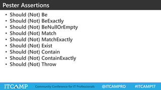 @ITCAMPRO #ITCAMP17Community Conference for IT Professionals
• Should (Not) Be
• Should (Not) BeExactly
• Should (Not) BeNullOrEmpty
• Should (Not) Match
• Should (Not) MatchExactly
• Should (Not) Exist
• Should (Not) Contain
• Should (Not) ContainExactly
• Should (Not) Throw
Pester Assertions
 