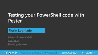 @ITCAMPRO #ITCAMP17Community Conference for IT Professionals
Testing your PowerShell code with
Pester
Florin Loghiade
Microsoft Azure MVP
AVAELGO
florinloghiade.ro
 