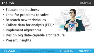 @GAINESK
@ITCAMPRO #ITCAMP17Community Conference for IT Professionals
• Educate the business
• Look for problems to solve
• Research new techniques
• Collate data for analysis (ETL)*
• Implement algorithms
• Design big data-capable architecture
• Present insights
The Job
 