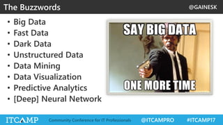 @GAINESK
@ITCAMPRO #ITCAMP17Community Conference for IT Professionals
• Big Data
• Fast Data
• Dark Data
• Unstructured Data
• Data Mining
• Data Visualization
• Predictive Analytics
• [Deep] Neural Network
The Buzzwords
 