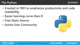 @GAINESK
@ITCAMPRO #ITCAMP17Community Conference for IT Professionals
• Created in 1991 to emphasize productivity and code
readability
• Easier learning curve than R
• Free Open Source
• Active User Community
The Python
 