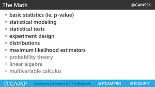 @GAINESK
@ITCAMPRO #ITCAMP17Community Conference for IT Professionals
• basic statistics (ie. p-value)
• statistical modeling
• statistical tests
• experiment design
• distributions
• maximum likelihood estimators
• probability theory
• linear algebra
• multivariable calculus
The Math
 