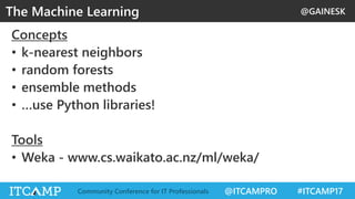 @GAINESK
@ITCAMPRO #ITCAMP17Community Conference for IT Professionals
Concepts
• k-nearest neighbors
• random forests
• ensemble methods
• …use Python libraries!
Tools
• Weka - www.cs.waikato.ac.nz/ml/weka/
The Machine Learning
 