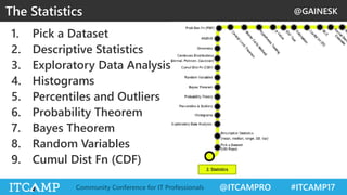 @GAINESK
@ITCAMPRO #ITCAMP17Community Conference for IT Professionals
1. Pick a Dataset
2. Descriptive Statistics
3. Exploratory Data Analysis
4. Histograms
5. Percentiles and Outliers
6. Probability Theorem
7. Bayes Theorem
8. Random Variables
9. Cumul Dist Fn (CDF)
The Statistics
 