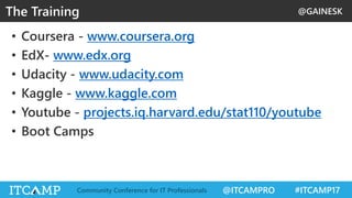 @GAINESK
@ITCAMPRO #ITCAMP17Community Conference for IT Professionals
• Coursera - www.coursera.org
• EdX- www.edx.org
• Udacity - www.udacity.com
• Kaggle - www.kaggle.com
• Youtube - projects.iq.harvard.edu/stat110/youtube
• Boot Camps
The Training
 