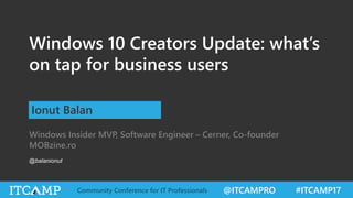 @ITCAMPRO #ITCAMP17Community Conference for IT Professionals
Windows 10 Creators Update: what’s
on tap for business users
Windows Insider MVP, Software Engineer – Cerner, Co-founder
MOBzine.ro
Ionut Balan
@balanionut
 