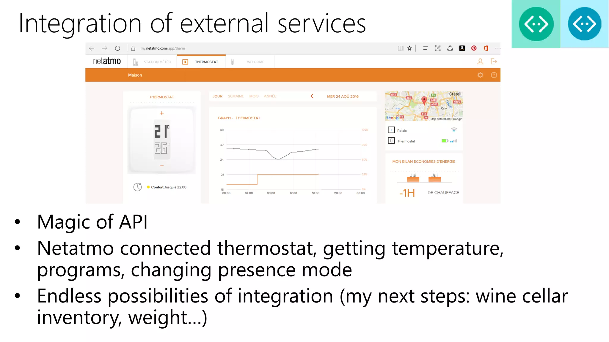 Integration of external services
• Magic of API
• Netatmo connected thermostat, getting temperature,
programs, changing presence mode
• Endless possibilities of integration (my next steps: wine cellar
inventory, weight…)
 