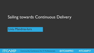 Sailing towards Continuous Delivery
Liviu Mandras-Iura
@ITCAMPRO #ITCAMP17Community Conference for IT Professionals
 