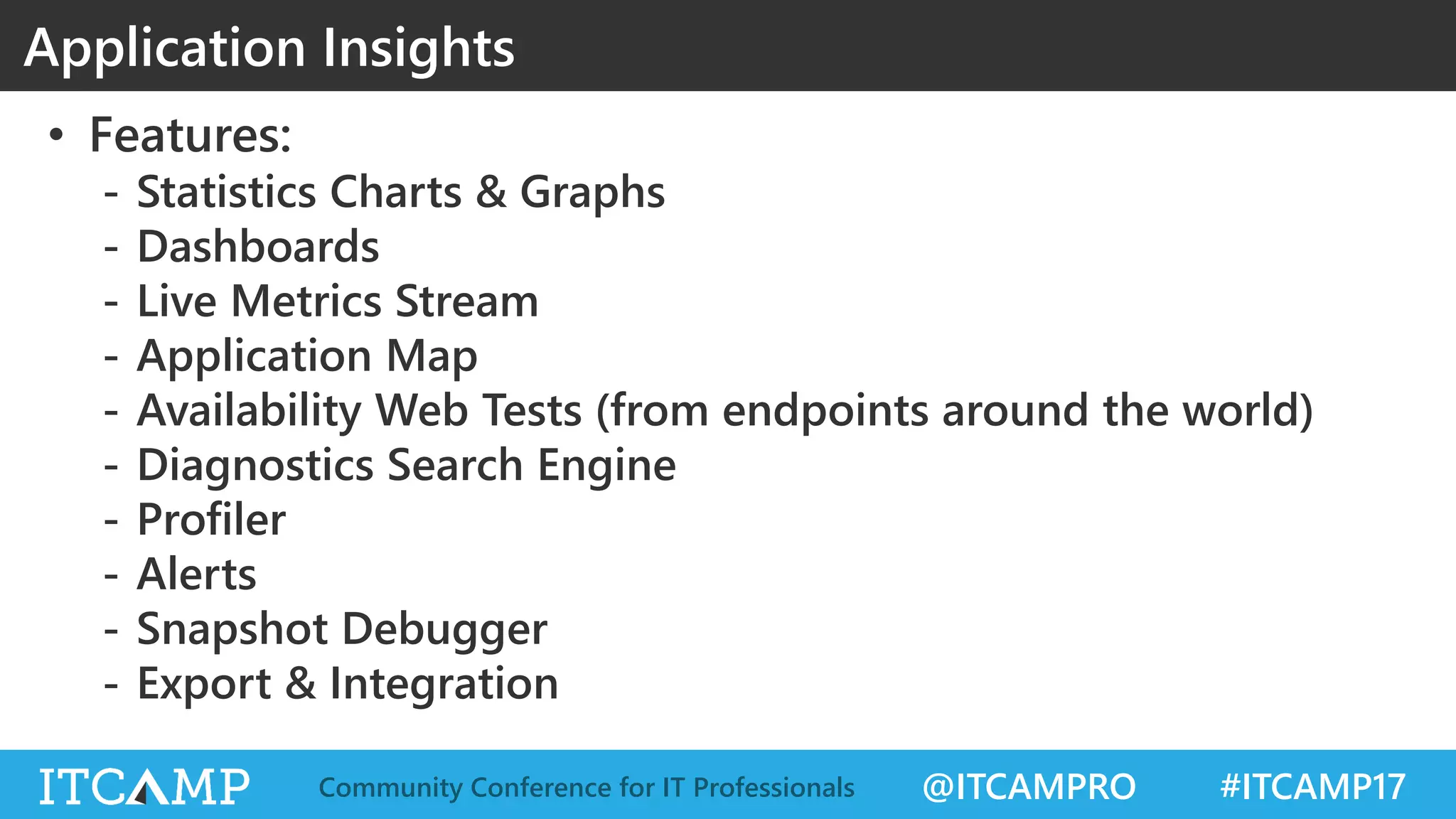 @ITCAMPRO #ITCAMP17Community Conference for IT Professionals
• Features:
- Statistics Charts & Graphs
- Dashboards
- Live Metrics Stream
- Application Map
- Availability Web Tests (from endpoints around the world)
- Diagnostics Search Engine
- Profiler
- Alerts
- Snapshot Debugger
- Export & Integration
Application Insights
 