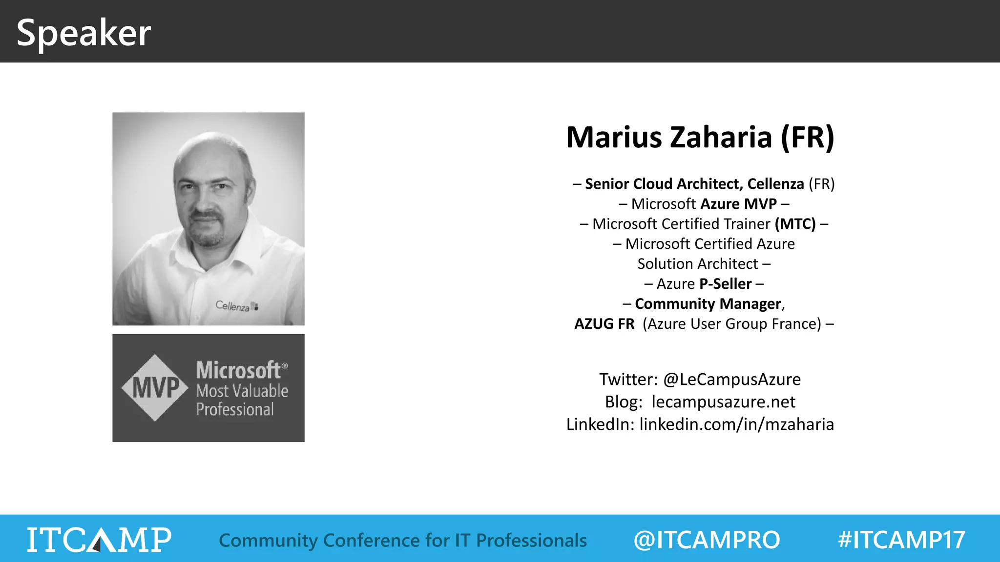 @ITCAMPRO #ITCAMP17Community Conference for IT Professionals
Speaker
Marius Zaharia (FR)
– Senior Cloud Architect, Cellenza (FR)
– Microsoft Azure MVP –
– Microsoft Certified Trainer (MTC) –
– Microsoft Certified Azure
Solution Architect –
– Azure P-Seller –
– Community Manager,
AZUG FR (Azure User Group France) –
Twitter: @LeCampusAzure
Blog: lecampusazure.net
LinkedIn: linkedin.com/in/mzaharia
 