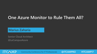 @ITCAMPRO #ITCAMP17Community Conference for IT Professionals
One Azure Monitor to Rule Them All?
Marius Zaharia
Senior Cloud Architect
@LeCampusAzure
 
