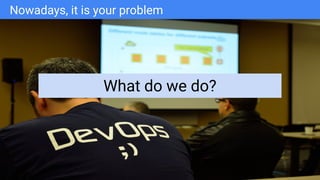 Google Cloud Platform
Nowadays, it is your problem
What do we do?
 