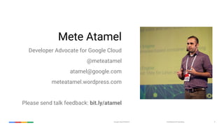 Confidential & ProprietaryGoogle Cloud Platform 2
Mete Atamel
Developer Advocate for Google Cloud
@meteatamel
atamel@google.com
meteatamel.wordpress.com
Please send talk feedback: bit.ly/atamel
 