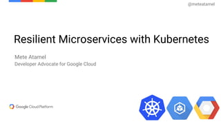Resilient Microservices with Kubernetes
Mete Atamel
Developer Advocate for Google Cloud
@meteatamel
 