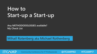 @ITCAMPRO #ITCAMP17Community Conference for IT Professionals
How to
Start-up a Start-up
Any METHODODOLOGIES available?
My Check List
Mihail Rotenberg aka Michael Rothenberg
 