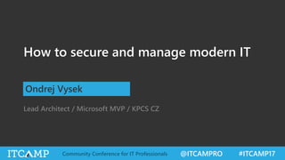 @ITCAMPRO #ITCAMP17Community Conference for IT Professionals
How to secure and manage modern IT
Ondrej Vysek
Lead Architect / Microsoft MVP / KPCS CZ
 