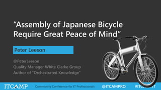 @ITCAMPRO #ITCAMP17Community Conference for IT Professionals
“Assembly of Japanese Bicycle
Require Great Peace of Mind”
Peter Leeson
@PeterLeeson
Quality Manager White Clarke Group
Author of “Orchestrated Knowledge”
 