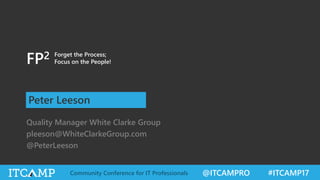 @ITCAMPRO #ITCAMP17Community Conference for IT Professionals
FP2
Peter Leeson
Quality Manager White Clarke Group
pleeson@WhiteClarkeGroup.com
@PeterLeeson
Forget the Process;
Focus on the People!
 