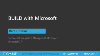 @ITCAMPRO #ITCAMP17Community Conference for IT Professionals
BUILD with Microsoft
Radu Stefan
Technical Evangelism Manager @ Microsoft
@radust777
 