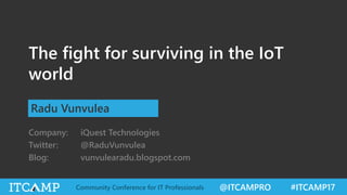 @ITCAMPRO #ITCAMP17Community Conference for IT Professionals
The fight for surviving in the IoT
world
Radu Vunvulea
Company: iQuest Technologies
Twitter: @RaduVunvulea
Blog: vunvulearadu.blogspot.com
 