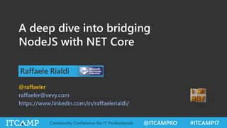 @ITCAMPRO #ITCAMP17Community Conference for IT Professionals
A deep dive into bridging
NodeJS with NET Core
Raffaele Rialdi
@raffaeler
raffaeler@vevy.com
https://www.linkedin.com/in/raffaelerialdi/
 