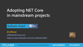 @ITCAMPRO #ITCAMP17Community Conference for IT Professionals
Adopting NET Core
in mainstream projects
Raffaele Rialdi
@raffaeler
raffaeler@vevy.com
https://www.linkedin.com/in/raffaelerialdi/
 